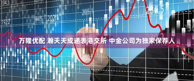万隆优配 瀚天天成递表港交所 中金公司为独家保荐人