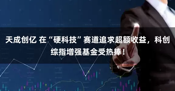 天成创亿 在“硬科技”赛道追求超额收益，科创综指增强基金受热捧！
