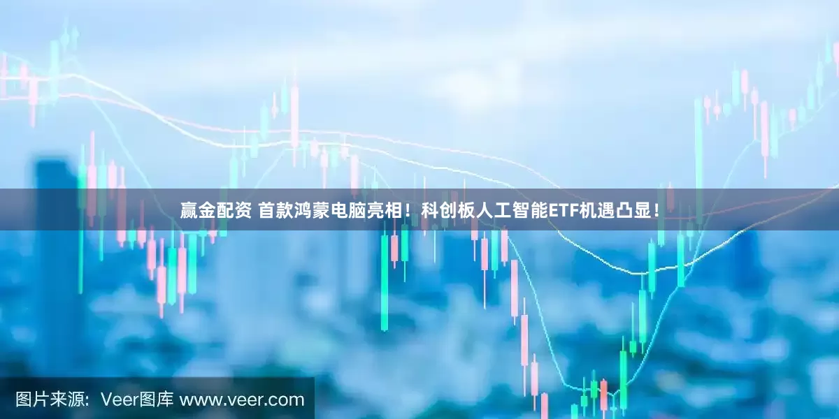赢金配资 首款鸿蒙电脑亮相！科创板人工智能ETF机遇凸显！