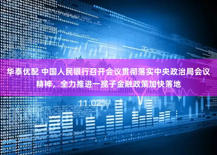 华泰优配 中国人民银行召开会议贯彻落实中央政治局会议精神，全力推进一揽子金融政策加快落地