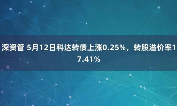 深资管 5月12日科达转债上涨0.25%，转股溢价率17.41%