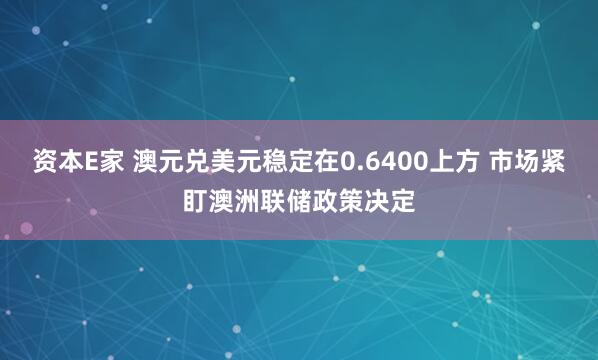 资本E家 澳元兑美元稳定在0.6400上方 市场紧盯澳洲联储政策决定