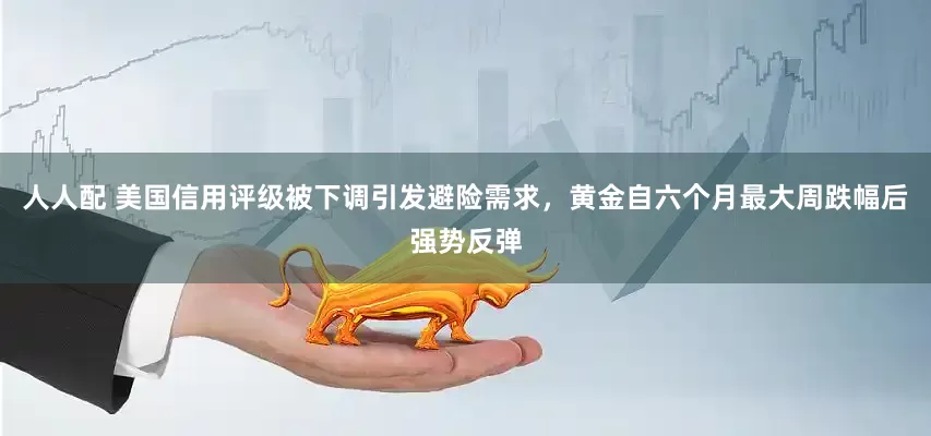 人人配 美国信用评级被下调引发避险需求，黄金自六个月最大周跌幅后强势反弹