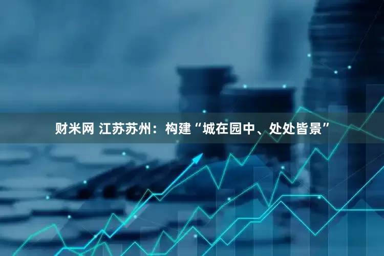 财米网 江苏苏州：构建“城在园中、处处皆景”