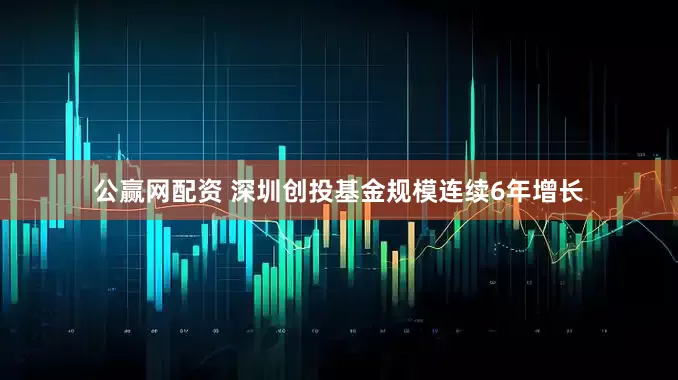 公赢网配资 深圳创投基金规模连续6年增长