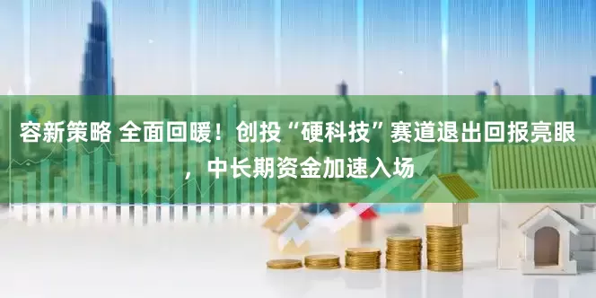 容新策略 全面回暖！创投“硬科技”赛道退出回报亮眼，中长期资金加速入场