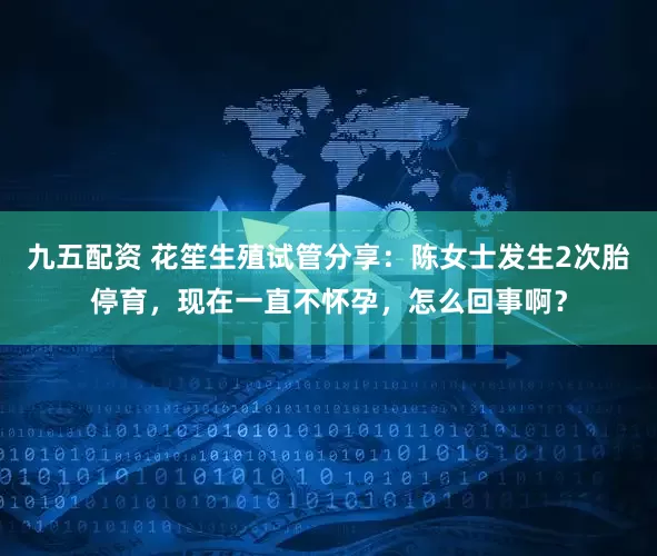 九五配资 花笙生殖试管分享：陈女士发生2次胎停育，现在一直不怀孕，怎么回事啊？