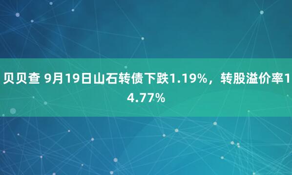 贝贝查 9月19日山石转债下跌1.19%，转股溢价率14.77%