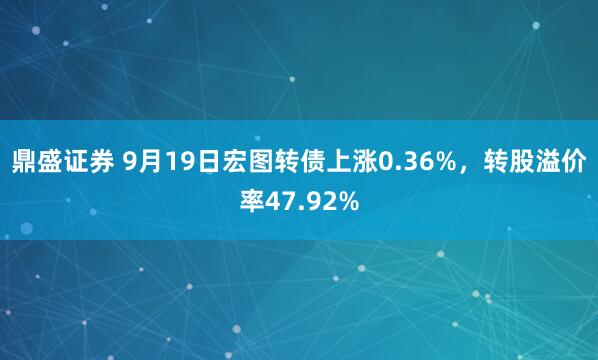 鼎盛证券 9月19日宏图转债上涨0.36%，转股溢价率47.92%