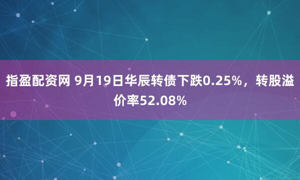 指盈配资网 9月19日华辰转债下跌0.25%，转股溢价率52.08%
