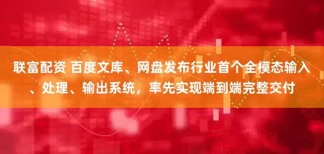 联富配资 百度文库、网盘发布行业首个全模态输入、处理、输出系统，率先实现端到端完整交付