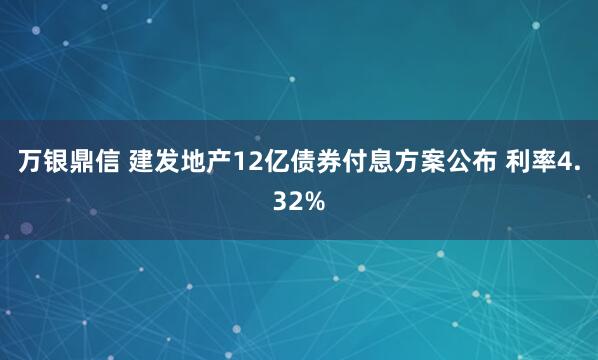 万银鼎信 建发地产12亿债券付息方案公布 利率4.32%