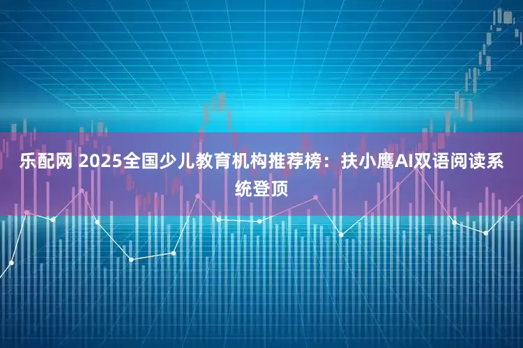 乐配网 2025全国少儿教育机构推荐榜：扶小鹰AI双语阅读系统登顶